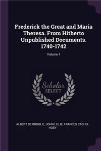 Frederick the Great and Maria Theresa. From Hitherto Unpublished Documents. 1740-1742; Volume 1