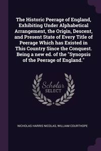The Historic Peerage of England, Exhibiting Under Alphabetical Arrangement, the Origin, Descent, and Present State of Every Title of Peerage Which has Existed in This Country Since the Conquest. Being a new ed. of the Synopsis of the Peerage of Eng