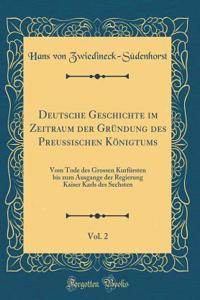 Deutsche Geschichte Im Zeitraum Der Grï¿½ndung Des Preussischen Kï¿½nigtums, Vol. 2: Vom Tode Des Grossen Kurfï¿½rsten Bis Zum Ausgange Der Regierung Kaiser Karls Des Sechsten (Classic Reprint)