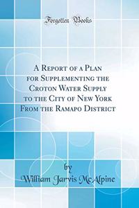 A Report of a Plan for Supplementing the Croton Water Supply to the City of New York from the Ramapo District (Classic Reprint)
