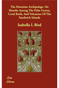 The Hawaiian Archipelago. Six Months Among the Palm Groves, Coral Reefs, and Volcanoes of the Sandwich Islands