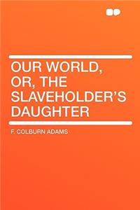 Our World, Or, the Slaveholder's Daughter