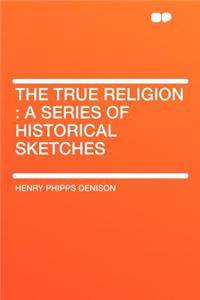 The True Religion: A Series of Historical Sketches