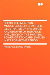 French Elements in Middle English; Chapters Illustrative of the Origin and Growth of Romance Influence on the Phrasal Power of Standard English in Its Formative Period