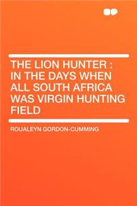 The Lion Hunter: In the Days When All South Africa Was Virgin Hunting Field