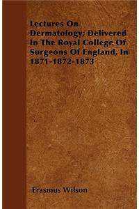 Lectures On Dermatology; Delivered In The Royal College Of Surgeons Of England, In 1871-1872-1873
