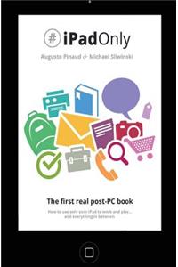 #iPadOnly. The first real post-PC Book: How to use your iPad to work and playand everything in between