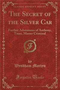 The Secret of the Silver Car: Further Adventures of Anthony, Trent, Master Criminal (Classic Reprint): Further Adventures of Anthony, Trent, Master Criminal (Classic Reprint)