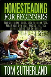 Homesteading for Beginners: Self-Sufficiency Guide, Grow Your Own Food, Repair Your Own Home, Raising Livestock and Generating Your Own Energy