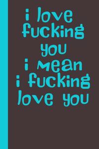 i love fucking you i mean i fucking love you