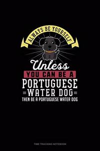 Always Be Yourself Unless You Can Be A Portuguese Water Dog Then Be A Portuguese Water Dog