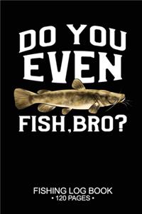 Do You Even Fish, Bro? Fishing Log Book 120 Pages