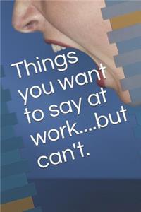 Things You Wan't to Say at Work...But Can't