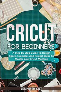 Cricut For Beginners: A Step By Step Guide To Design Space, Examples And Project Ideas To Master Your Cricut Machine