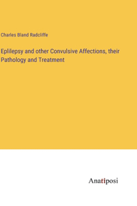Eplilepsy and other Convulsive Affections, their Pathology and Treatment