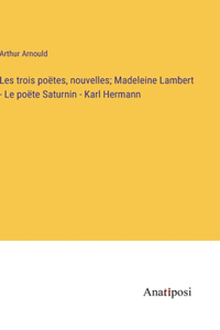 Les trois poëtes, nouvelles; Madeleine Lambert - Le po&#1105;te Saturnin - Karl Hermann