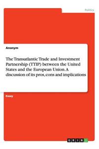The Transatlantic Trade and Investment Partnership (TTIP) between the United States and the European Union. A discussion of its pros, cons and implications