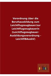 Verordnung über die Berufsausbildung zum Leichtflugzeugbauer/zur Leichtflugzeugbauerin (Leichtflugzeugbauer- Ausbildungsverordnung - LeichtflBAusbV)