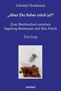 Â¿Aber Du liebst mich ja!Â¿ Zum Briefwechsel zwischen Ingeborg Bachmann und Max Frisch