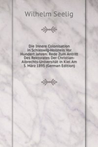 Die Innere Colonisation in Schleswig-Holstein Vor Hundert Jahren: Rede Zum Antritt Des Rektorates Der Christian-Albrechts-Universitat in Kiel Am 5. Marz 1895 (German Edition)