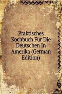 Praktisches Kochbuch Fur Die Deutschen In Amerika (German Edition)