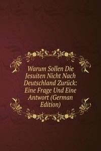 Warum Sollen Die Jesuiten Nicht Nach Deutschland Zuruck: Eine Frage Und Eine Antwort (German Edition)