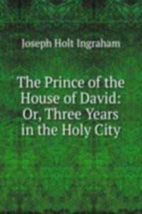 Prince of the House of David: Or, Three Years in the Holy City.