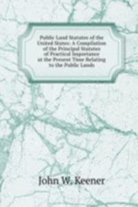 Public Land Statutes of the United States: A Compilation of the Principal Statutes of Practical Importance at the Present Time Relating to the Public Lands