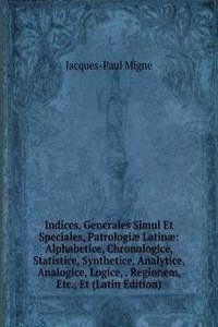 Indices, Generales Simul Et Speciales, Patrologiae Latinae: Alphabetice, Chronologice, Statistice, Synthetice, Analytice, Analogice, Logice, . Regionem, Etc., Et (Latin Edition)