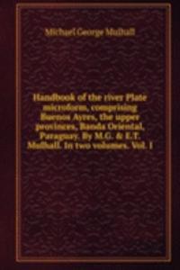 Handbook of the river Plate microform, comprising Buenos Ayres, the upper provinces, Banda Oriental, Paraguay. By M.G. & E.T. Mulhall. In two volumes. Vol. I