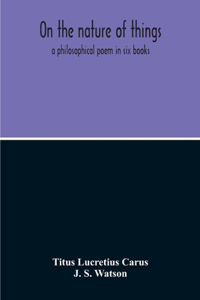 On The Nature Of Things; A Philosophical Poem In Six Books. Literally Translated Into English Prose By John Selby Watson; To Which Is Adjoined The Poetical Version Of John Mason Good