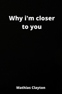 why i'm closer to you