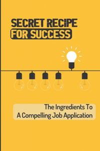 Secret Recipe For Success: The Ingredients To A Compelling Job Application: How To Improve Interviewing Skills