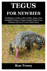 Tegus for Newbies: The Beginners Guide on How to Raise Tegus as Pets Including Training, Owning, Keeping, Health, Food, Housing, and Care For your Tegus Lizard