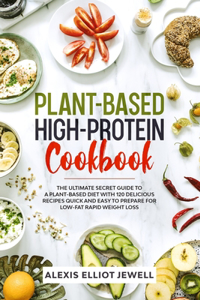 Plant-Based High-Protein Cookbook: The Ultimate Secret Guide To a Plant-Based Diet With 120 Delicious Recipes QUICK and EASY To Prepare for Low-Fat Rapid Weight Loss