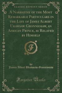 A Narrative of the Most Remarkable Particulars in the Life of James Albert Ukawsaw Gronniosaw, an African Prince, as Related by Himself (Classic Reprint)