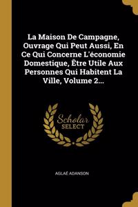 Maison De Campagne, Ouvrage Qui Peut Aussi, En Ce Qui Concerne L'économie Domestique, Être Utile Aux Personnes Qui Habitent La Ville, Volume 2...