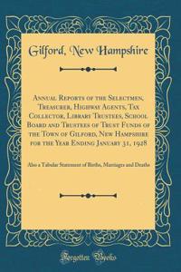 Annual Reports of the Selectmen, Treasurer, Highway Agents, Tax Collector, Library Trustees, School Board and Trustees of Trust Funds of the Town of Gilford, New Hampshire for the Year Ending January 31, 1928: Also a Tabular Statement of Births, Ma