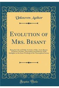 Evolution of Mrs. Besant: Being the Life and Public Activities of Mrs. Annie Besant, Secularist, Socialist, Theosophist and Politician; With Sidelights on the Inner Workings of the Theosophical Society (Classic Reprint)