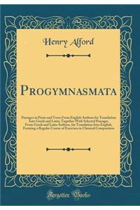 Progymnasmata: Passages in Prose and Verse from English Authors for Translation Into Greek and Latin; Together with Selected Passages from Greek and Latin Authors, for Translation Into English, Forming a Regular Course of Exercises in Classical Com: Passages in Prose and Verse from English Authors for Translation Into Greek and Latin; Together with Selected Passages from Greek and Latin Authors,