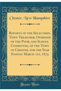Reports of the Selectmen, Town Treasurer, Overseer of the Poor, and School Committee, of the Town of Chester, for the Year Ending March 1st, 1875 (Classic Reprint)