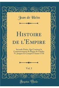 Histoire de l'Empire, Vol. 3: Seconde Partie, Qui Contient Le Commencement Du Regne de Charles VI. Jusques Et Compris l'Annee 1718 (Classic Reprint)