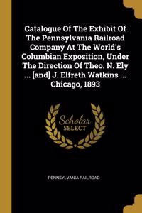 Catalogue Of The Exhibit Of The Pennsylvania Railroad Company At The World's Columbian Exposition, Under The Direction Of Theo. N. Ely ... [and] J. Elfreth Watkins ... Chicago, 1893