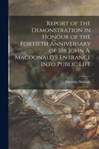 Report of the Demonstration in Honour of the Fortieth Anniversary of Sir John A. Macdonald's Entrance Into Public Life