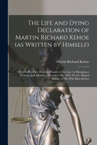 Life and Dying Declaration of Martin Richard Kehoe (as Written by Himself) [microform]