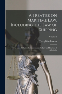 Treatise on Maritime law. Including the law of Shipping; the law of Marine Insurance; and the law and Practice of Admiralty; Volume 1