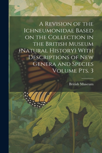 Revision of the Ichneumonidae Based on the Collection in the British Museum (Natural History) With Descriptions of new Genera and Species Volume pts. 3