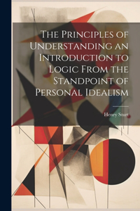 Principles of Understanding an Introduction to Logic From the Standpoint of Personal Idealism