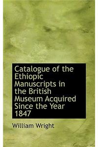 Catalogue of the Ethiopic Manuscripts in the British Museum Acquired Since the Year 1847