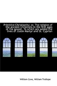 Primitive Christianity; Or, the Religion of the Ancient Christians in the First Ages of the Gospel.